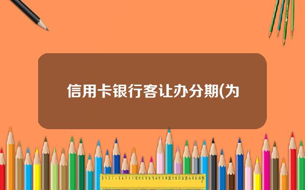 信用卡银行客让办分期(为什么信用卡中心总让你办分期付款)