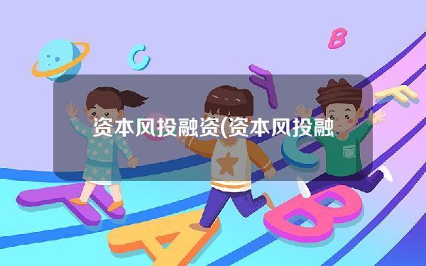 资本风投融资(资本风投融资的优缺点)